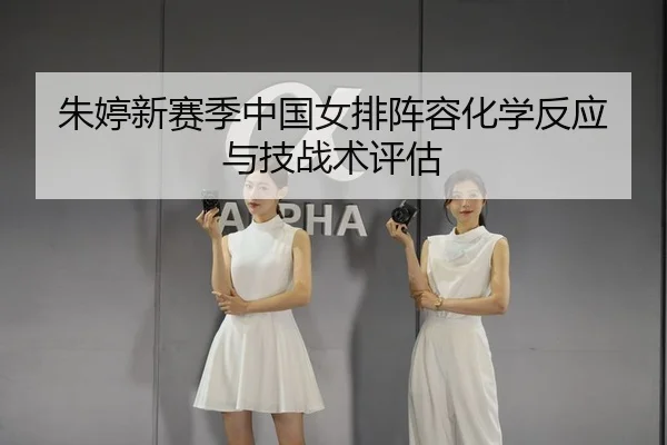 朱婷新赛季中国女排阵容化学反应与技战术评估